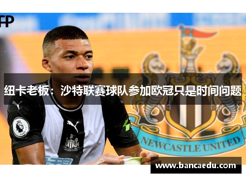 纽卡老板：沙特联赛球队参加欧冠只是时间问题