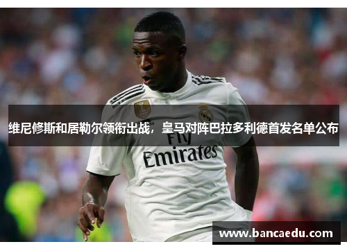 维尼修斯和居勒尔领衔出战，皇马对阵巴拉多利德首发名单公布