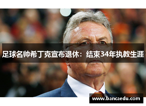足球名帅希丁克宣布退休：结束34年执教生涯